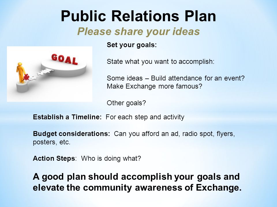 Public Relations Plan Please share your ideas Set your goals: State what you want to accomplish: Some ideas – Build attendance for an event.