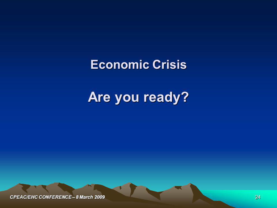 24CPEAC/EHC CONFERENCE – 8 March 2009 Economic Crisis Are you ready