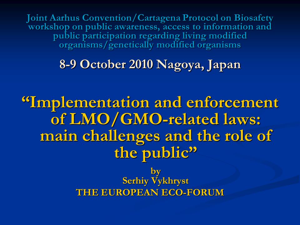 Joint Aarhus Convention/Cartagena Protocol on Biosafety workshop on public awareness, access to information and public participation regarding living modified organisms/genetically modified organisms 8-9 October 2010 Nagoya, Japan Implementation and enforcement of LMO/GMO-related laws: main challenges and the role of the public by Serhiy Vykhryst THE EUROPEAN ECO-FORUM
