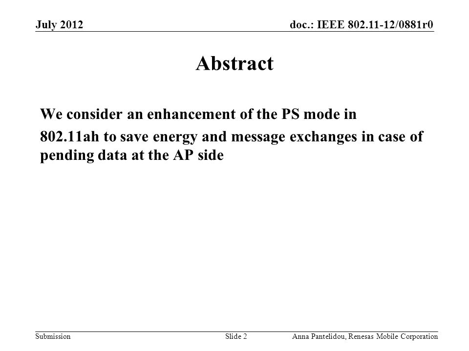 doc.: IEEE /0881r0 Submission July 2012 Anna Pantelidou, Renesas Mobile CorporationSlide 2 Abstract We consider an enhancement of the PS mode in ah to save energy and message exchanges in case of pending data at the AP side