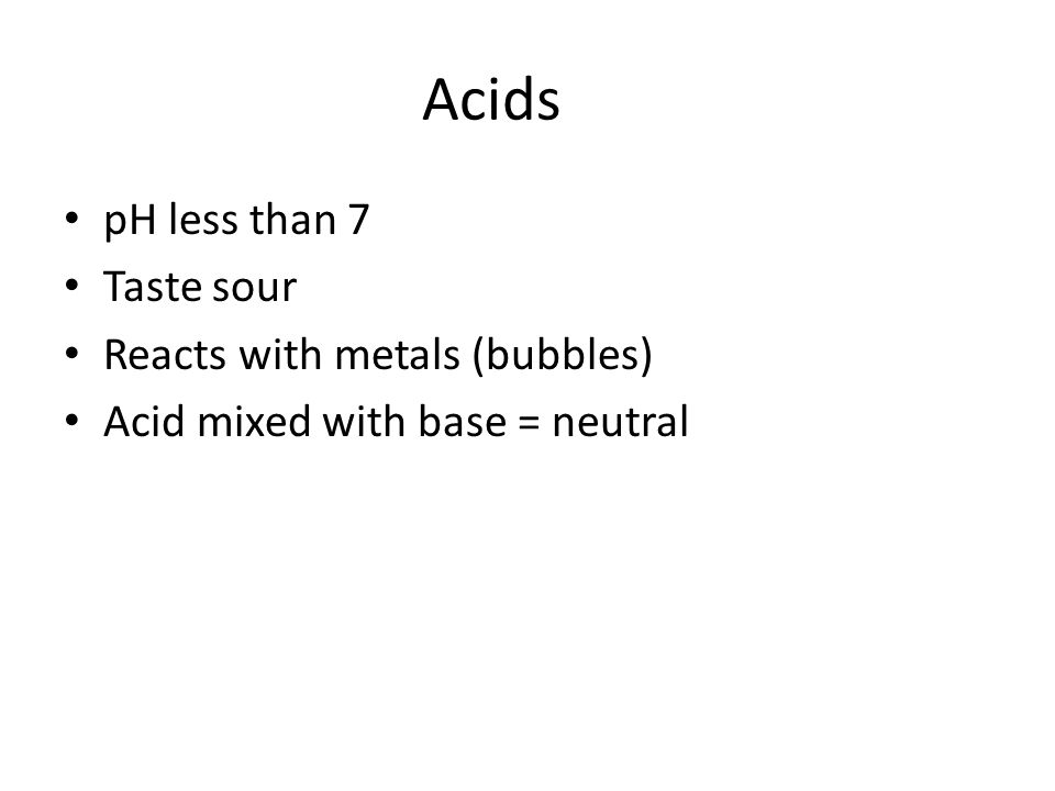 Acids pH less than 7 Taste sour Reacts with metals (bubbles) Acid mixed with base = neutral