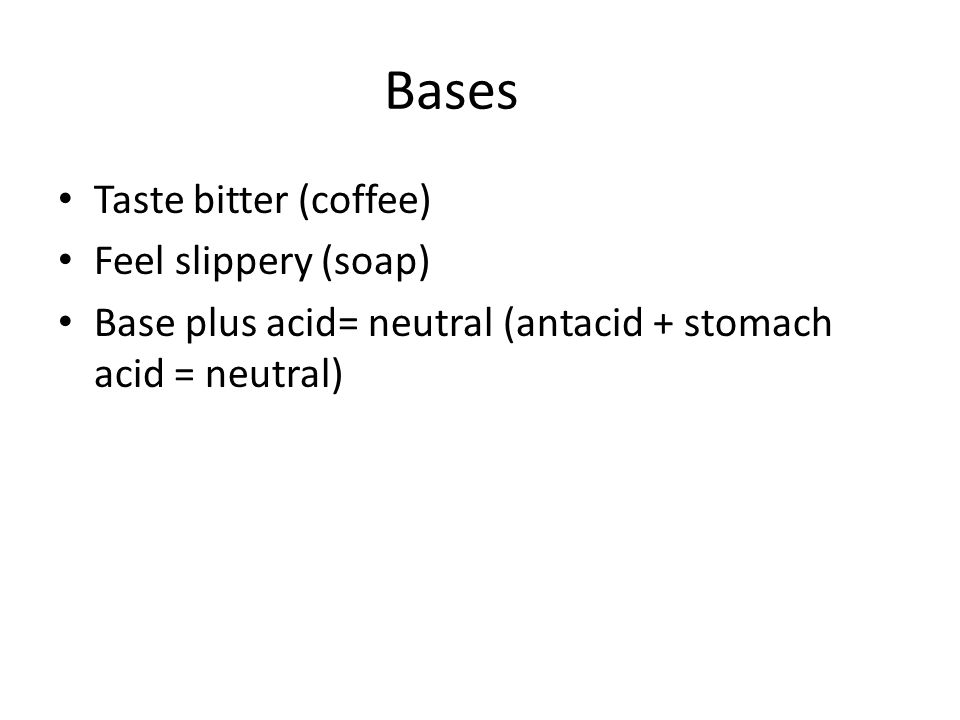 Bases Taste bitter (coffee) Feel slippery (soap) Base plus acid= neutral (antacid + stomach acid = neutral)