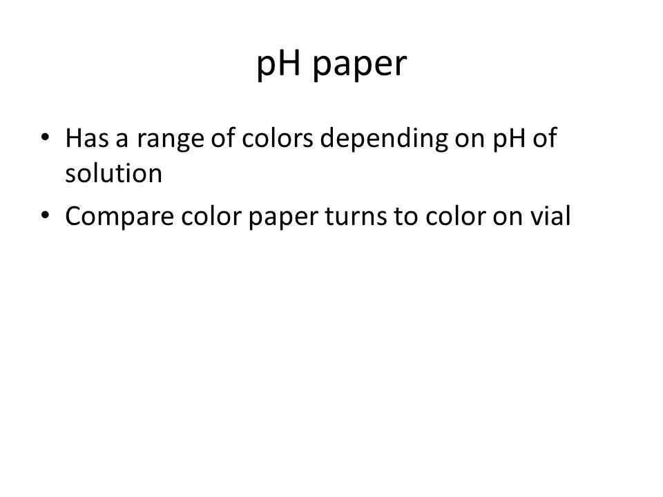 pH paper Has a range of colors depending on pH of solution Compare color paper turns to color on vial