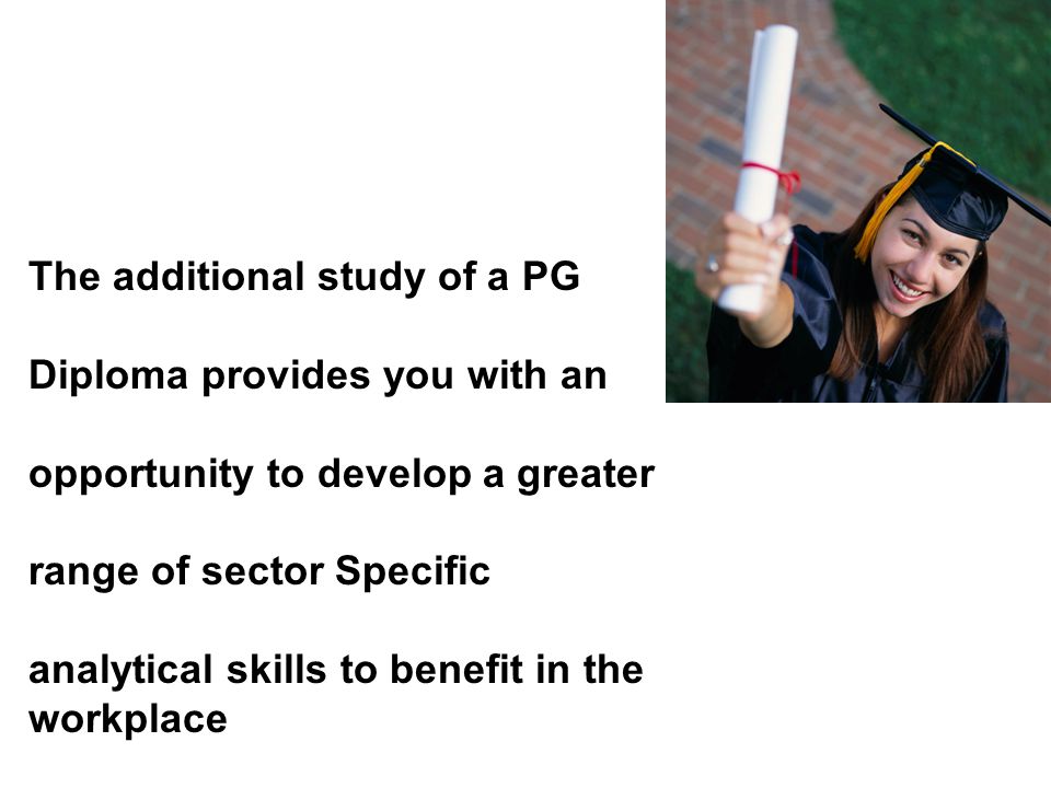 The additional study of a PG Diploma provides you with an opportunity to develop a greater range of sector Specific analytical skills to benefit in the workplace