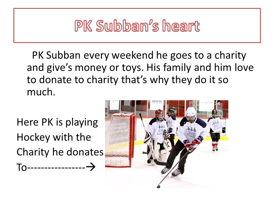 PK Subban every weekend he goes to a charity and give’s money or toys.