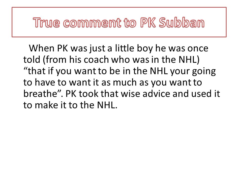 When PK was just a little boy he was once told (from his coach who was in the NHL) that if you want to be in the NHL your going to have to want it as much as you want to breathe .