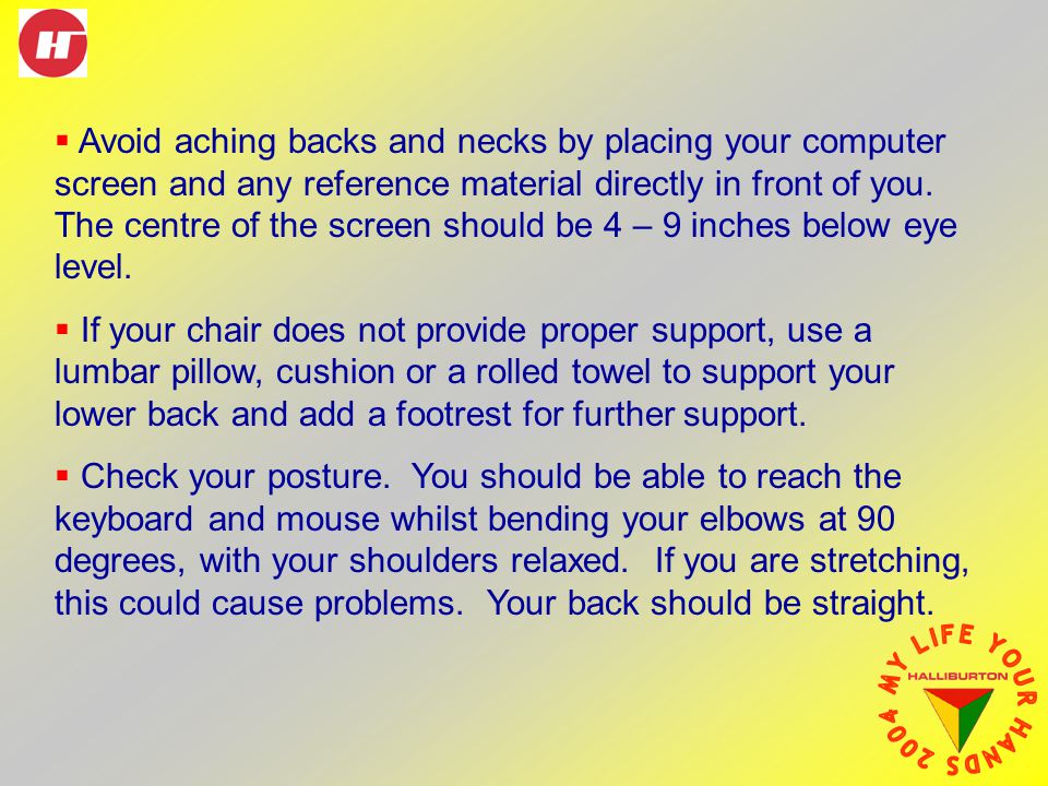  Avoid aching backs and necks by placing your computer screen and any reference material directly in front of you.