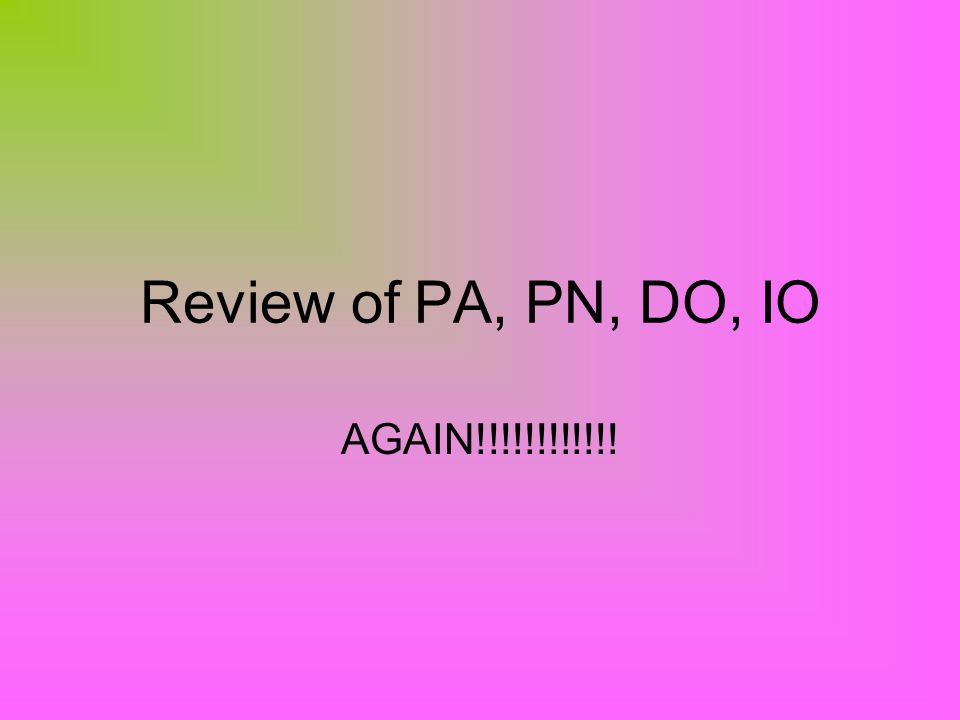 Review of PA, PN, DO, IO AGAIN!!!!!!!!!!!!