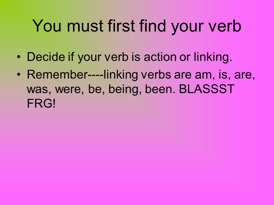 You must first find your verb Decide if your verb is action or linking.