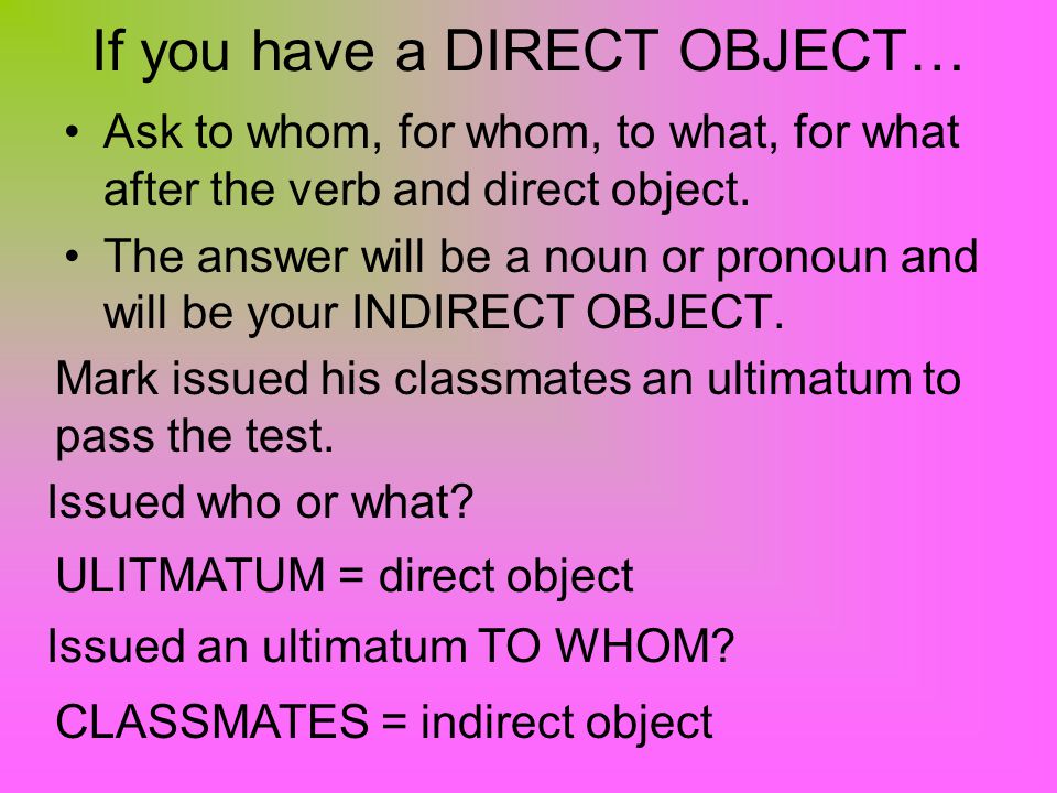 If you have a DIRECT OBJECT… Ask to whom, for whom, to what, for what after the verb and direct object.