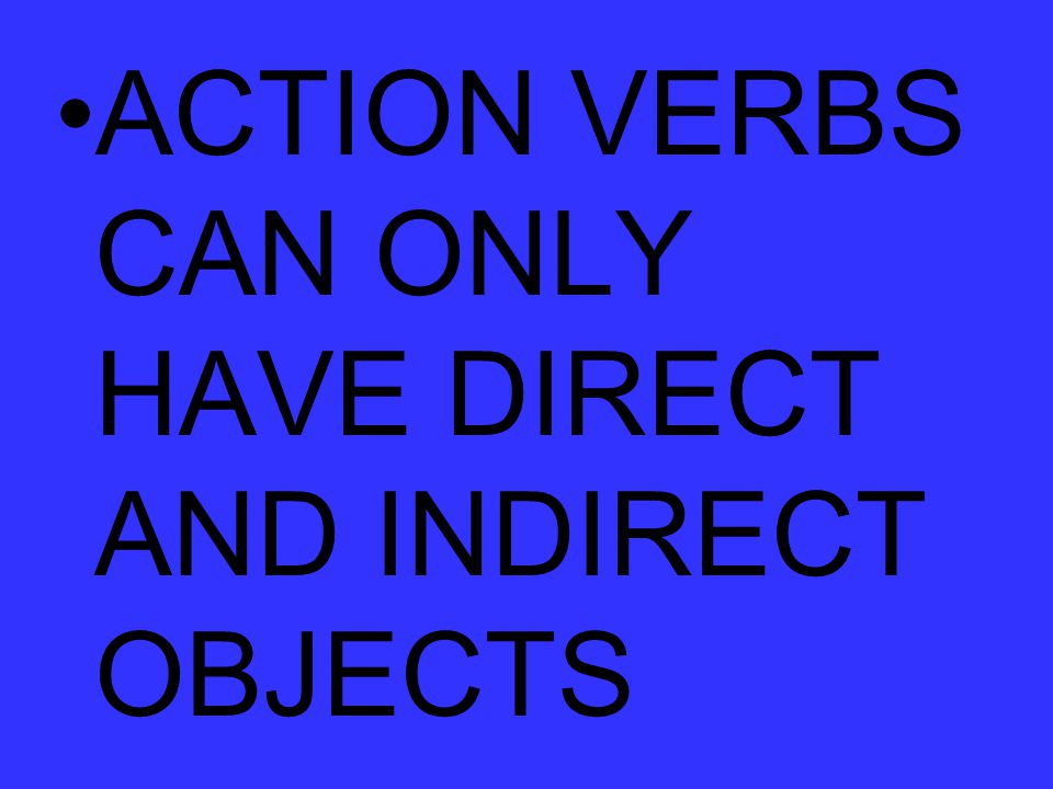 ACTION VERBS CAN ONLY HAVE DIRECT AND INDIRECT OBJECTS