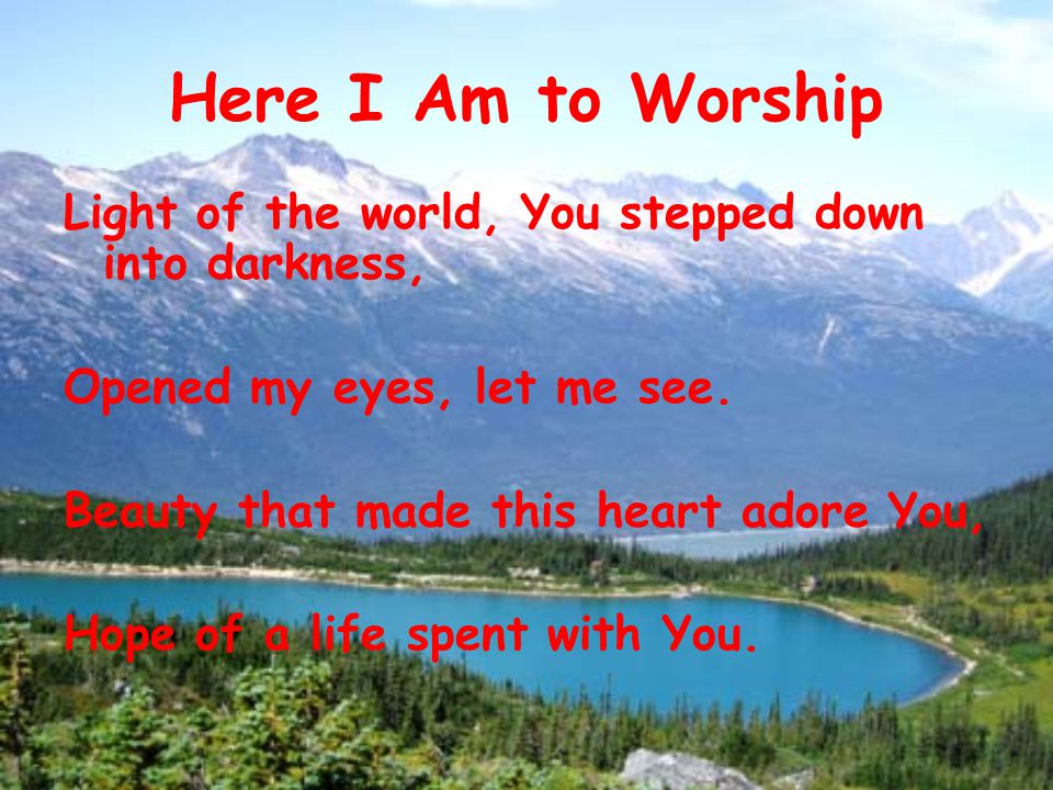 Here I Am to Worship Light of the world, You stepped down into darkness, Opened my eyes, let me see.