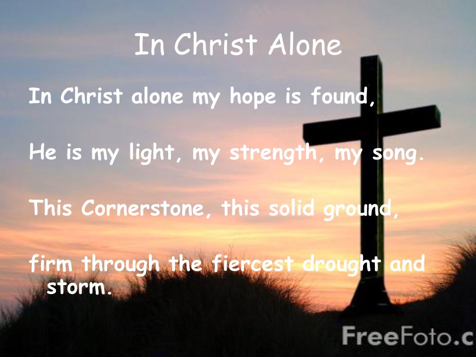In Christ Alone In Christ alone my hope is found, He is my light, my strength, my song.