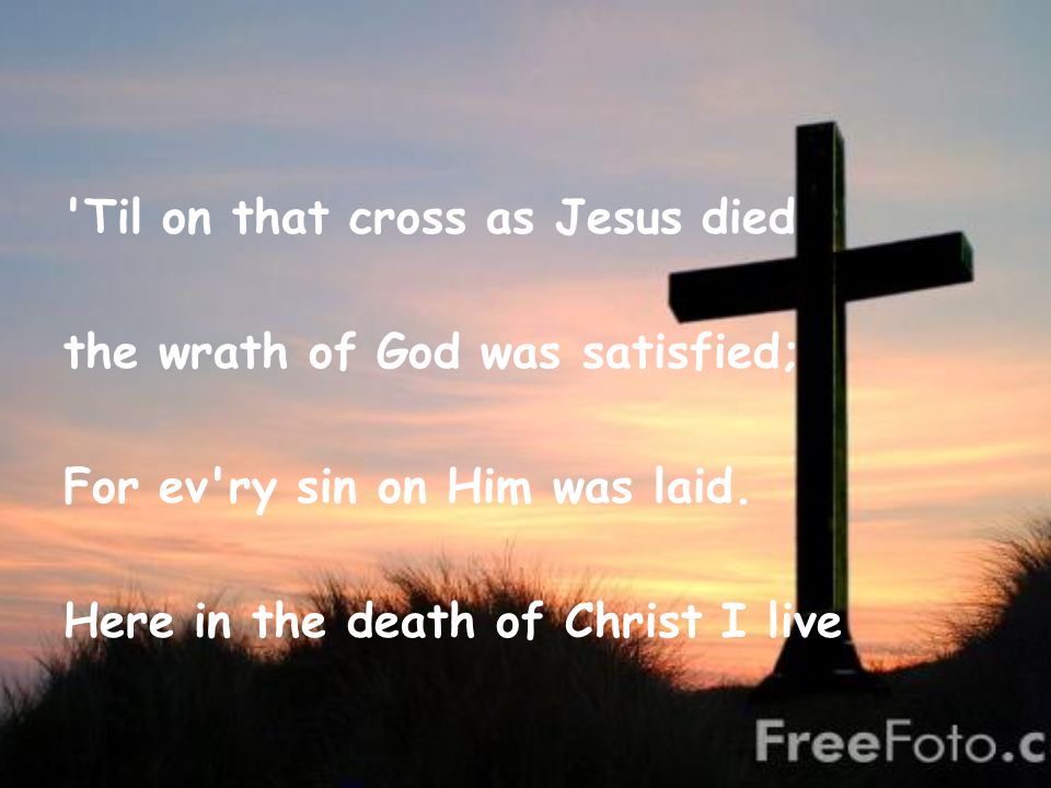 Til on that cross as Jesus died the wrath of God was satisfied; For ev ry sin on Him was laid.