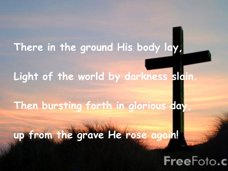 There in the ground His body lay, Light of the world by darkness slain.