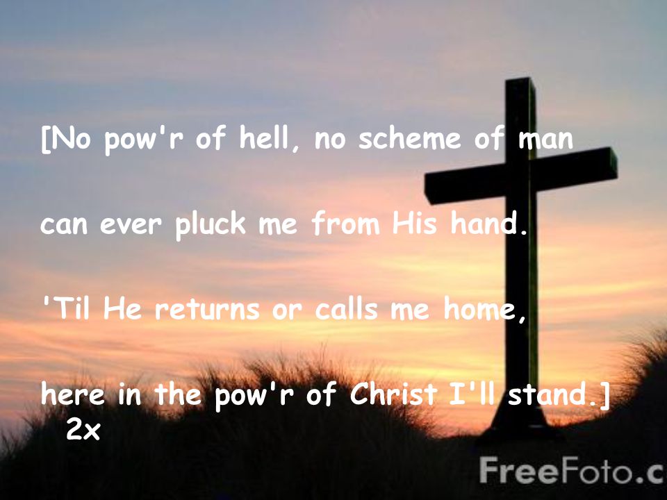 [No pow r of hell, no scheme of man can ever pluck me from His hand.