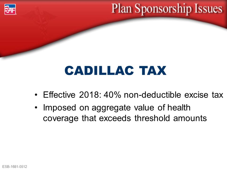 ESB Effective 2018: 40% non-deductible excise tax Imposed on aggregate value of health coverage that exceeds threshold amounts