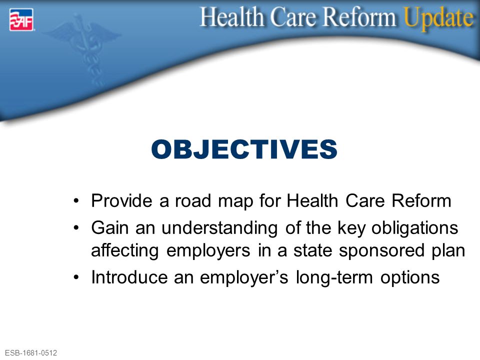 ESB Provide a road map for Health Care Reform Gain an understanding of the key obligations affecting employers in a state sponsored plan Introduce an employer’s long-term options