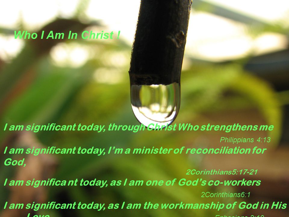 I am significant today, through Christ Who strengthens me Philippians 4:13 I am significant today, I’m a minister of reconciliation for God, 2Corinthians5:17-21 I am significa nt today, as I am one of God’s co-workers 2Corinthians6:1 I am significant today, as I am the workmanship of God in His Love.