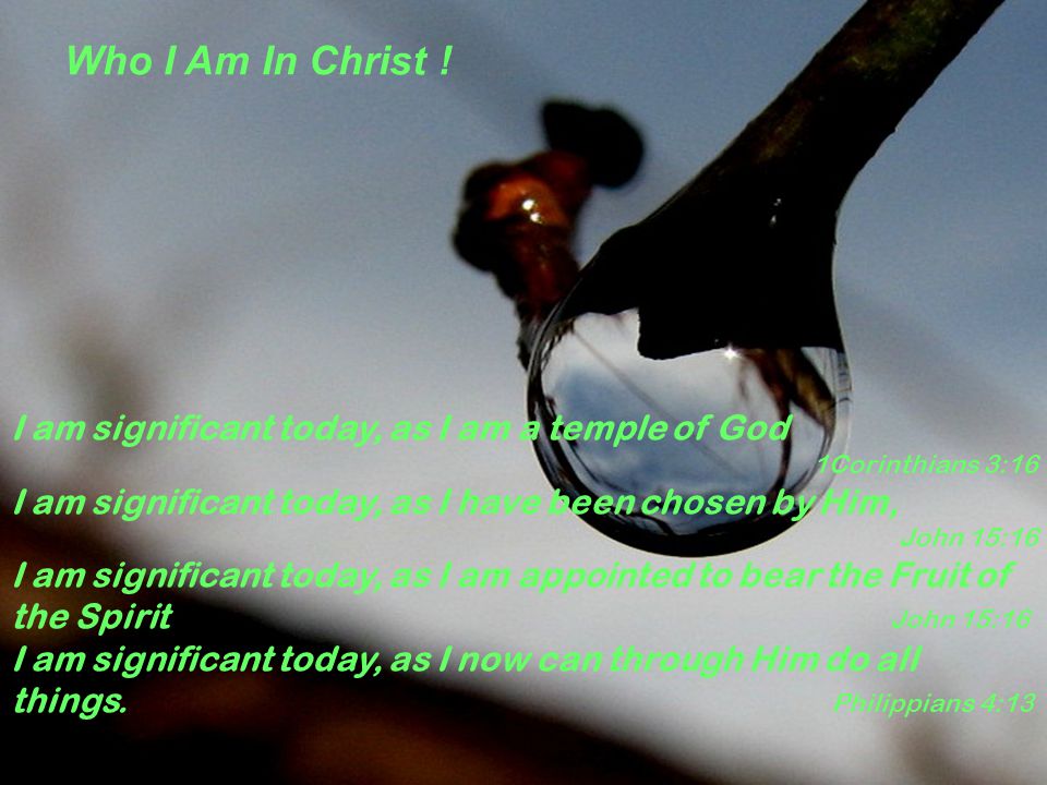 I am significant today, as I am a temple of God 1Corinthians 3:16 I am significant today, as I have been chosen by Him, John 15:16 I am significant today, as I am appointed to bear the Fruit of the Spirit John 15:16 I am significant today, as I now can through Him do all things.