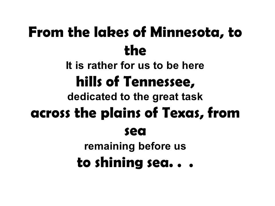 From the lakes of Minnesota, to the It is rather for us to be here hills of Tennessee, dedicated to the great task across the plains of Texas, from sea remaining before us to shining sea...