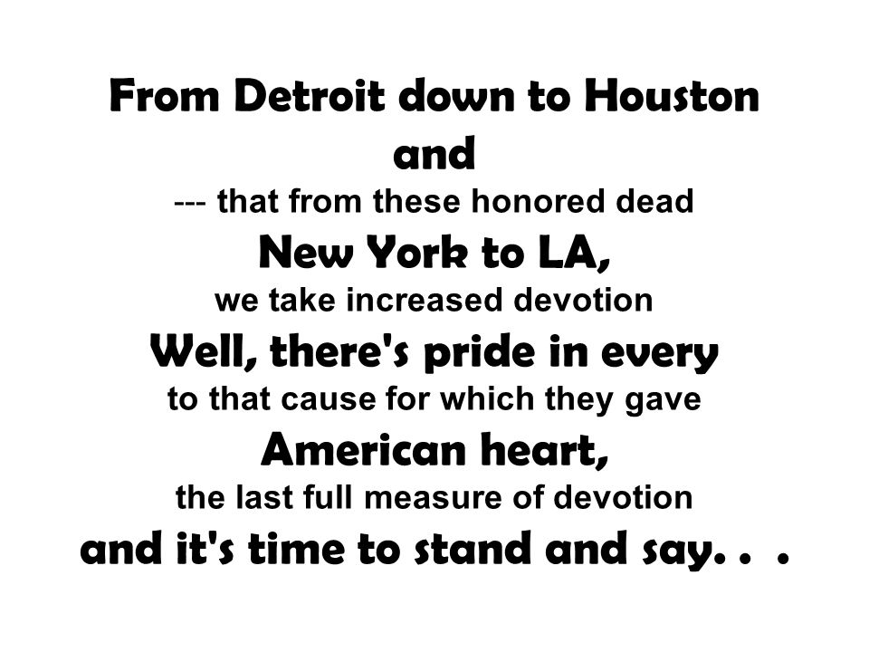 From Detroit down to Houston and --- that from these honored dead New York to LA, we take increased devotion Well, there s pride in every to that cause for which they gave American heart, the last full measure of devotion and it s time to stand and say...