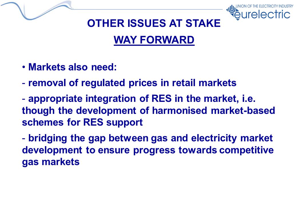 OTHER ISSUES AT STAKE WAY FORWARD Markets also need: - removal of regulated prices in retail markets - appropriate integration of RES in the market, i.e.