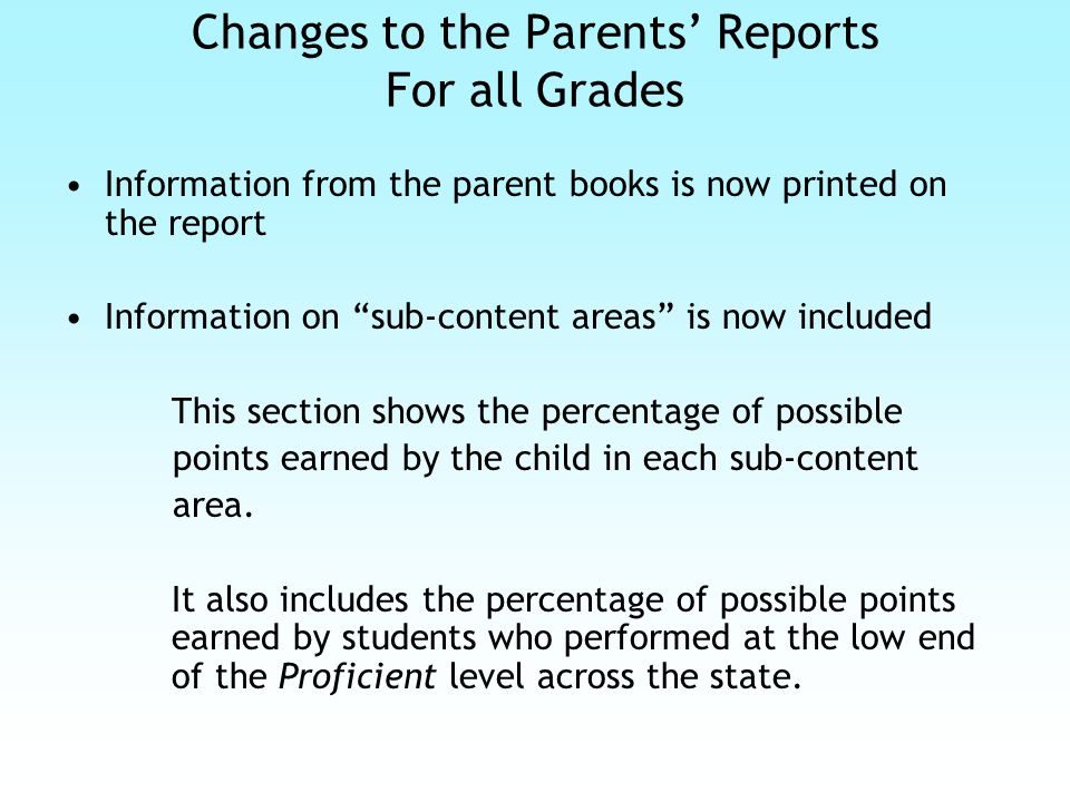 Changes to the Parents’ Reports For all Grades Information from the parent books is now printed on the report Information on sub-content areas is now included This section shows the percentage of possible points earned by the child in each sub-content area.