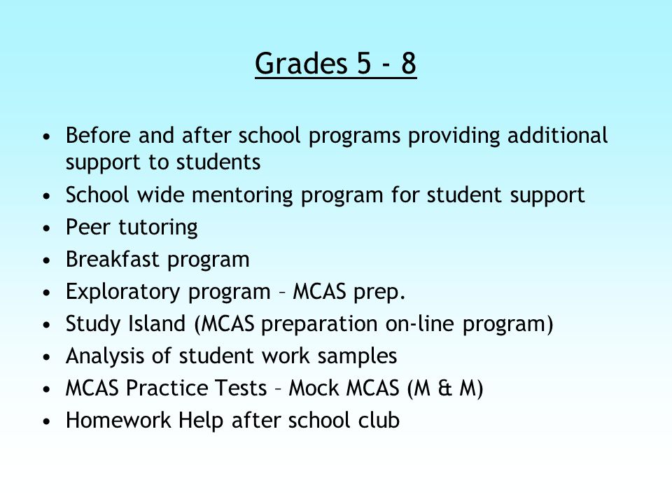Grades Before and after school programs providing additional support to students School wide mentoring program for student support Peer tutoring Breakfast program Exploratory program – MCAS prep.