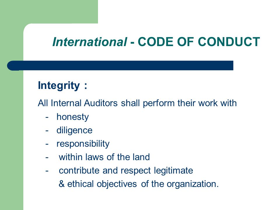 International - CODE OF CONDUCT Integrity : All Internal Auditors shall perform their work with - honesty - diligence - responsibility - within laws of the land - contribute and respect legitimate & ethical objectives of the organization.