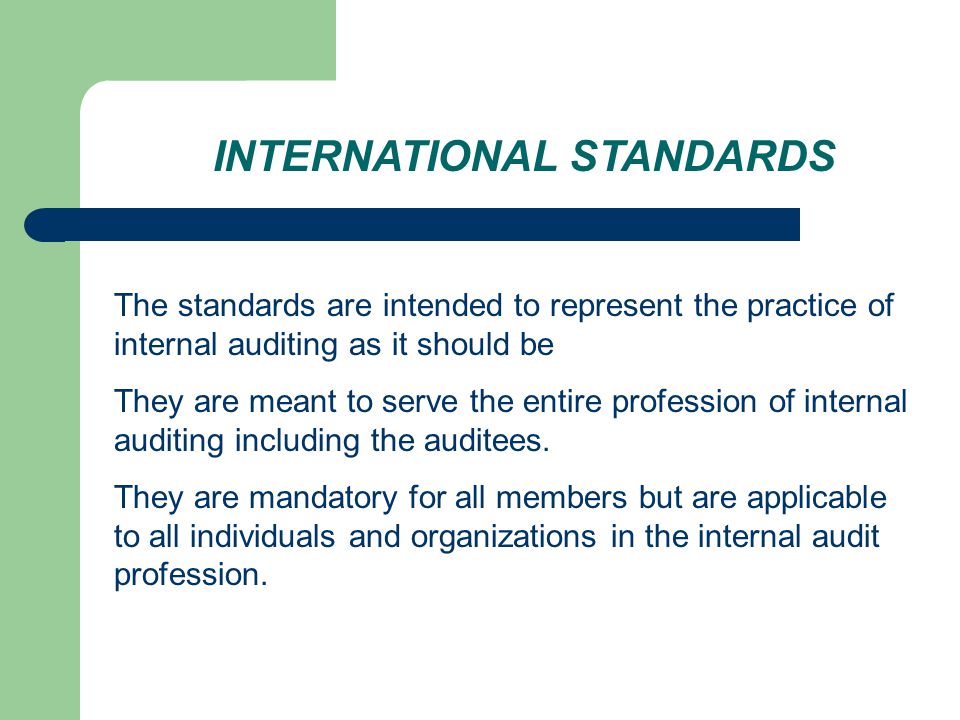INTERNATIONAL STANDARDS The standards are intended to represent the practice of internal auditing as it should be They are meant to serve the entire profession of internal auditing including the auditees.