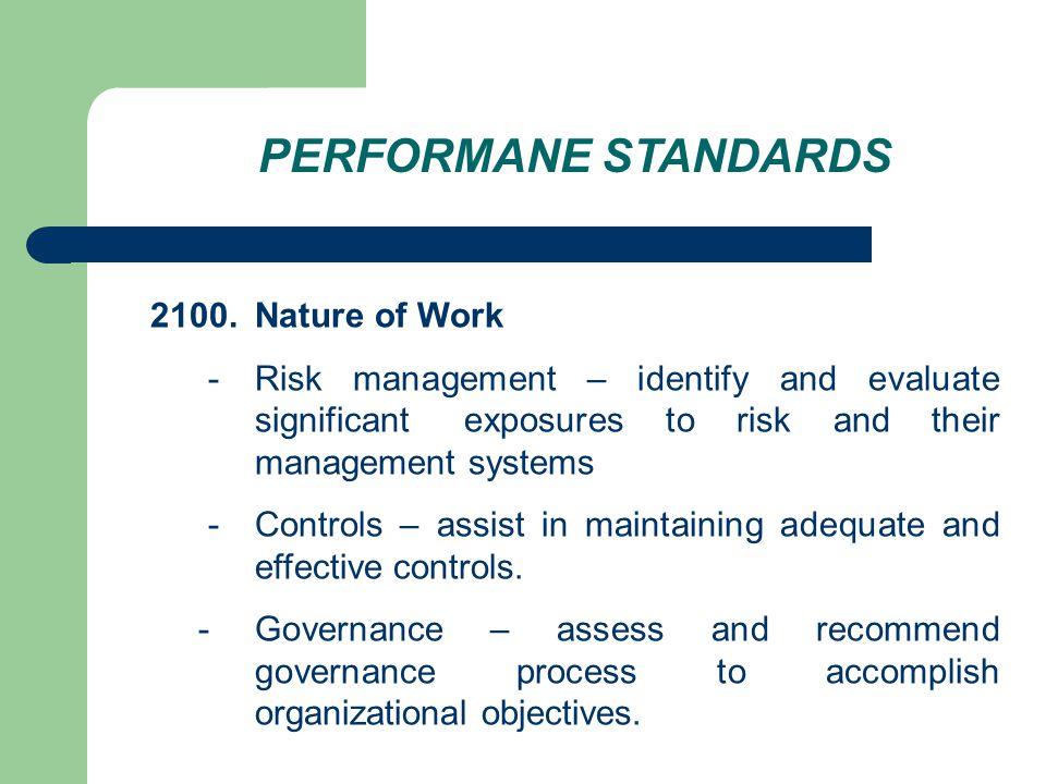 PERFORMANE STANDARDS 2100.Nature of Work - Risk management – identify and evaluate significant exposures to risk and their management systems - Controls – assist in maintaining adequate and effective controls.