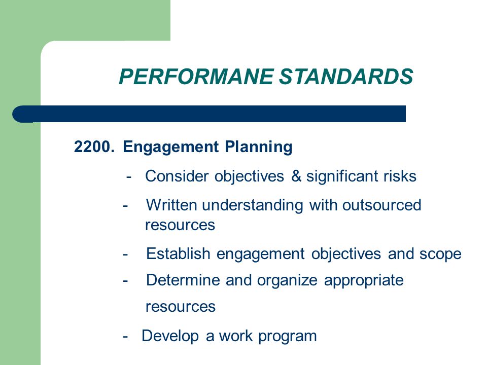 PERFORMANE STANDARDS 2200.Engagement Planning - Consider objectives & significant risks - Written understanding with outsourced resources - Establish engagement objectives and scope - Determine and organize appropriate resources - Develop a work program