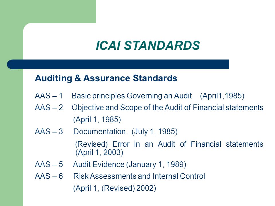 ICAI STANDARDS Auditing & Assurance Standards AAS – 1 Basic principles Governing an Audit (April1,1985) AAS – 2 Objective and Scope of the Audit of Financial statements (April 1, 1985) AAS – 3 Documentation.