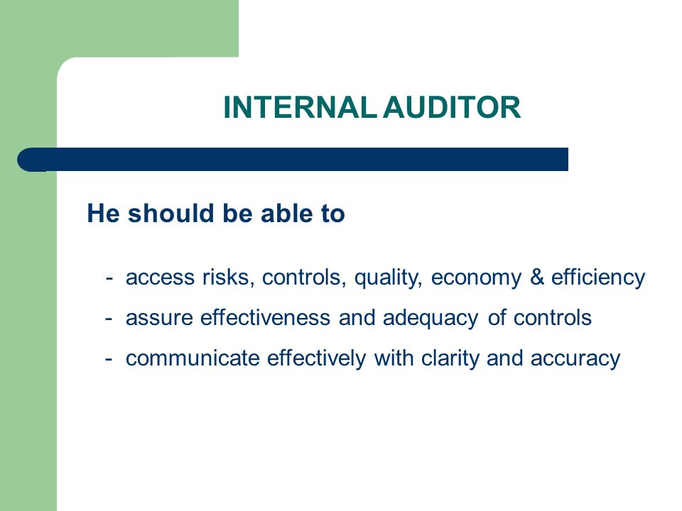 INTERNAL AUDITOR He should be able to - access risks, controls, quality, economy & efficiency - assure effectiveness and adequacy of controls - communicate effectively with clarity and accuracy