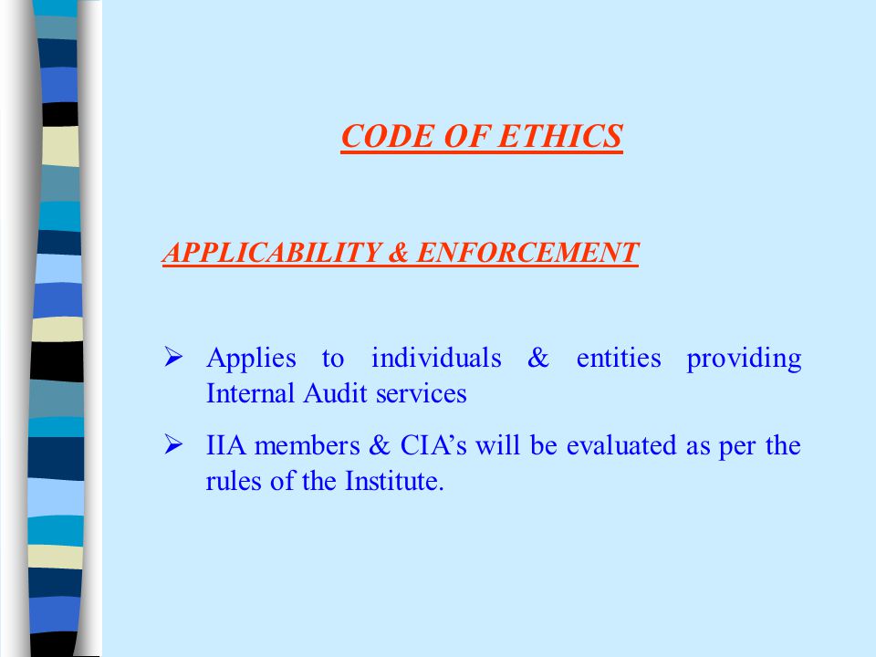CODE OF ETHICS APPLICABILITY & ENFORCEMENT  Applies to individuals & entities providing Internal Audit services  IIA members & CIA’s will be evaluated as per the rules of the Institute.