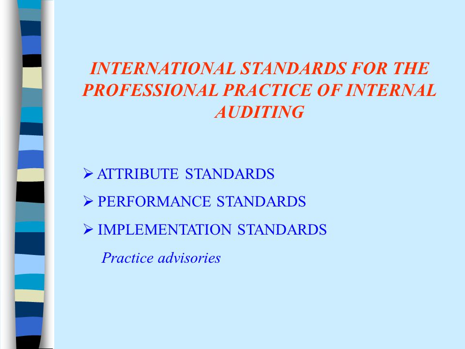 INTERNATIONAL STANDARDS FOR THE PROFESSIONAL PRACTICE OF INTERNAL AUDITING  ATTRIBUTE STANDARDS  PERFORMANCE STANDARDS  IMPLEMENTATION STANDARDS Practice advisories