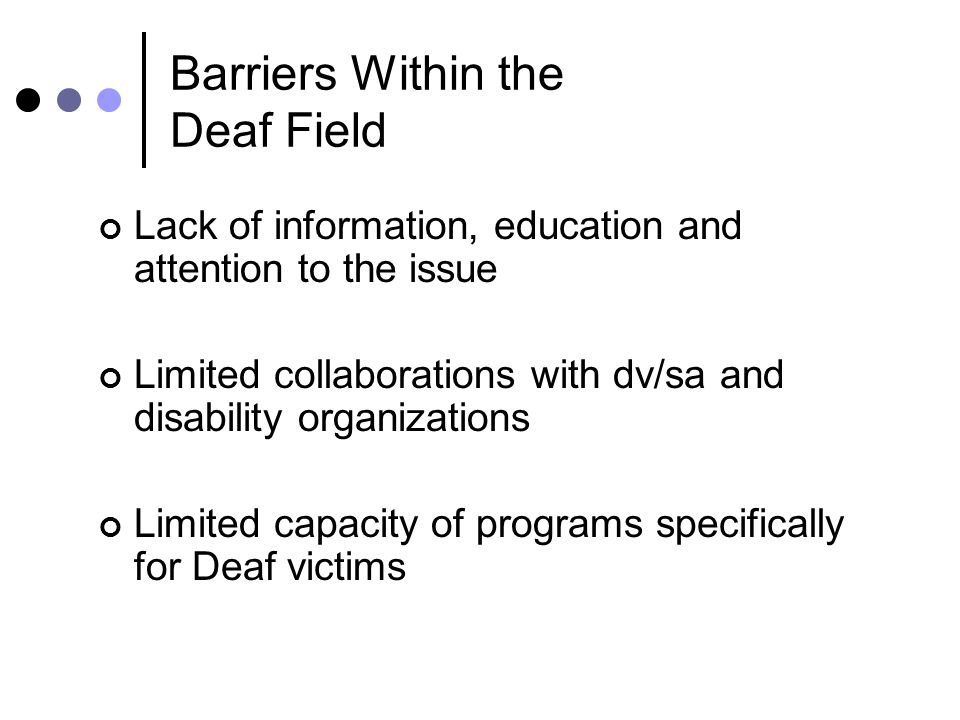 Barriers Within the Deaf Field Lack of information, education and attention to the issue Limited collaborations with dv/sa and disability organizations Limited capacity of programs specifically for Deaf victims