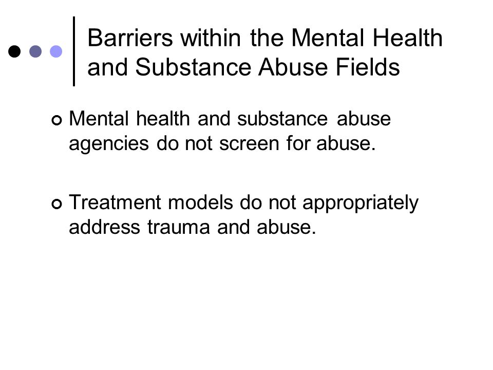 Barriers within the Mental Health and Substance Abuse Fields Mental health and substance abuse agencies do not screen for abuse.