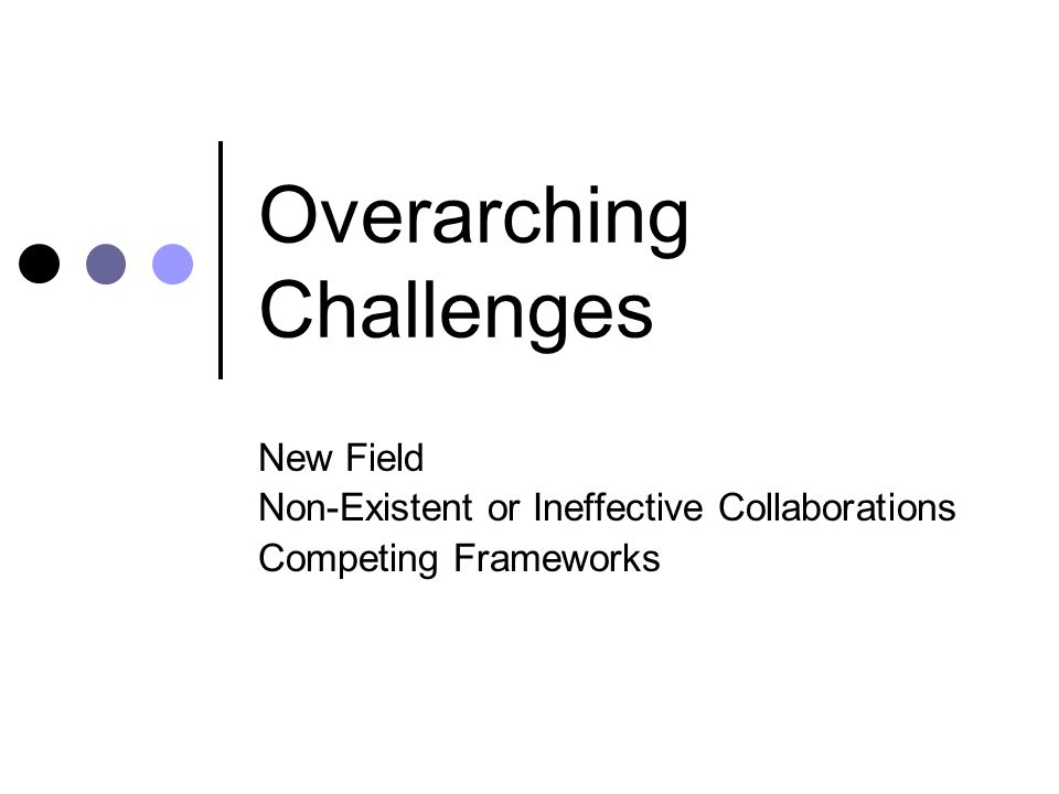 Overarching Challenges New Field Non-Existent or Ineffective Collaborations Competing Frameworks