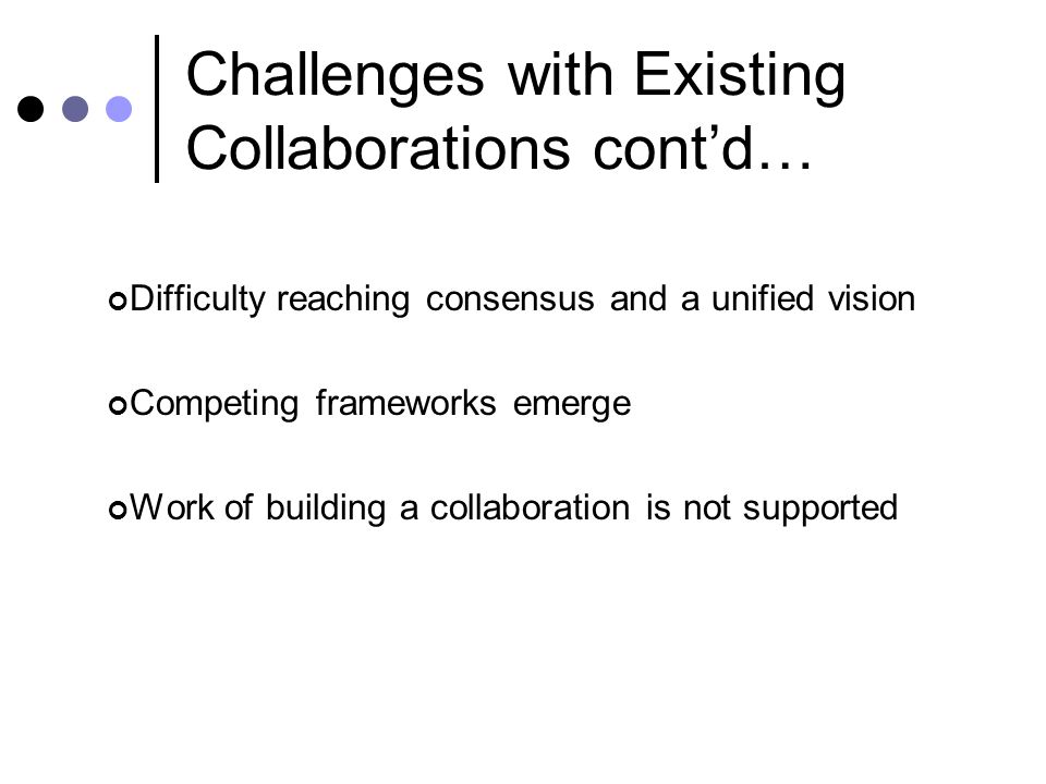 Challenges with Existing Collaborations cont’d… Difficulty reaching consensus and a unified vision Competing frameworks emerge Work of building a collaboration is not supported