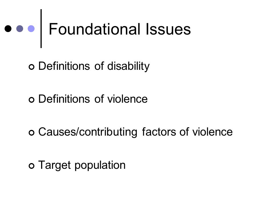 Foundational Issues Definitions of disability Definitions of violence Causes/contributing factors of violence Target population