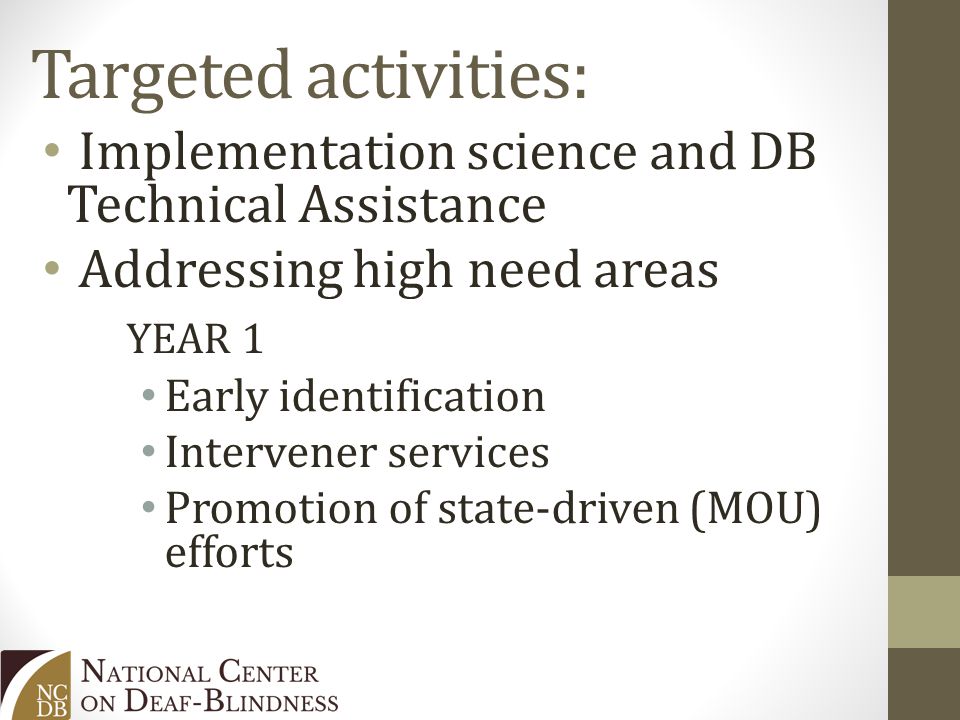 Targeted activities: Implementation science and DB Technical Assistance Addressing high need areas YEAR 1 Early identification Intervener services Promotion of state-driven (MOU) efforts
