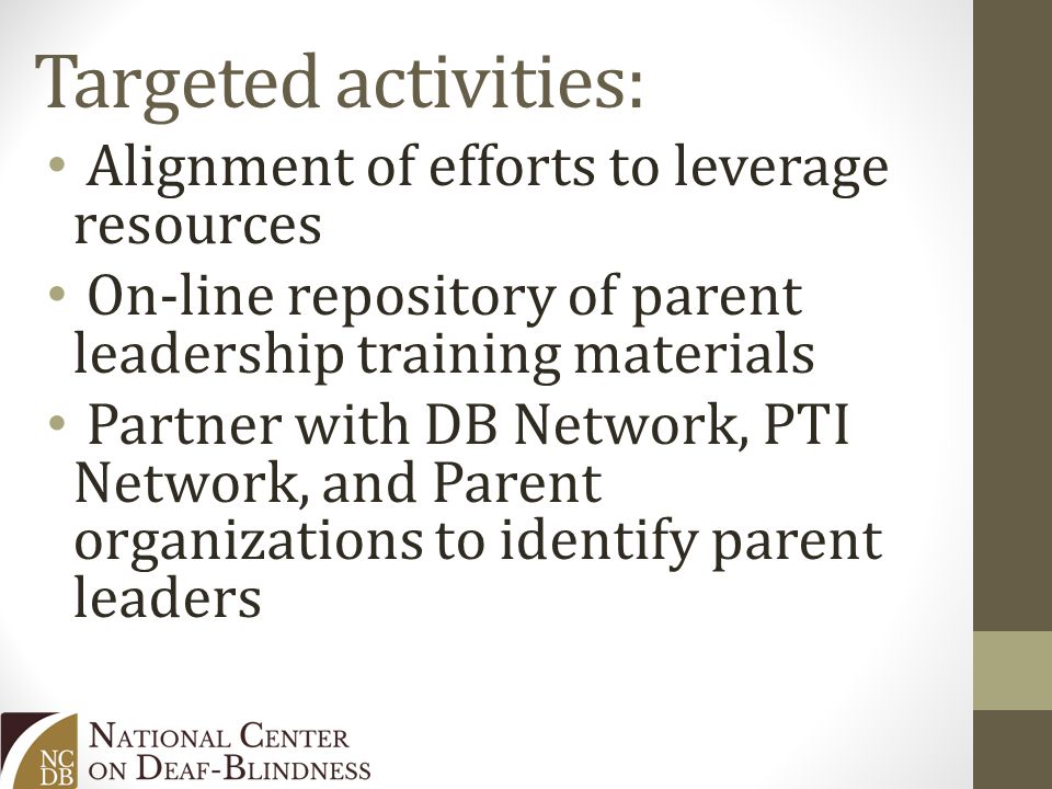 Targeted activities: Alignment of efforts to leverage resources On-line repository of parent leadership training materials Partner with DB Network, PTI Network, and Parent organizations to identify parent leaders