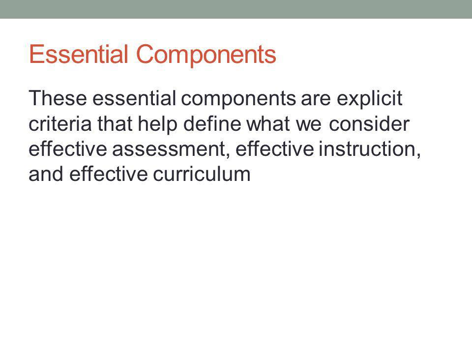 Essential Components These essential components are explicit criteria that help define what we consider effective assessment, effective instruction, and effective curriculum