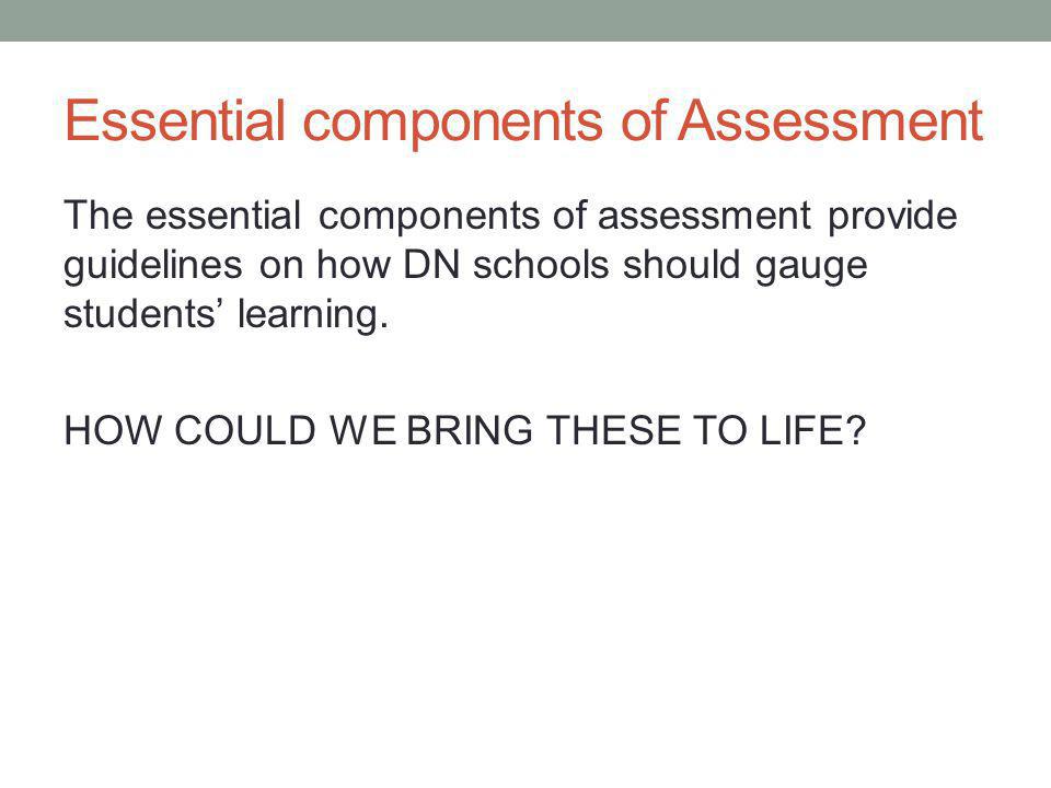 Essential components of Assessment The essential components of assessment provide guidelines on how DN schools should gauge students’ learning.