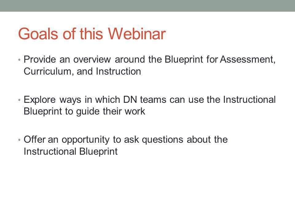 Goals of this Webinar Provide an overview around the Blueprint for Assessment, Curriculum, and Instruction Explore ways in which DN teams can use the Instructional Blueprint to guide their work Offer an opportunity to ask questions about the Instructional Blueprint