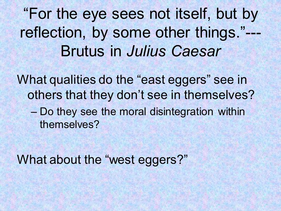 For the eye sees not itself, but by reflection, by some other things. --- Brutus in Julius Caesar What qualities do the east eggers see in others that they don’t see in themselves.