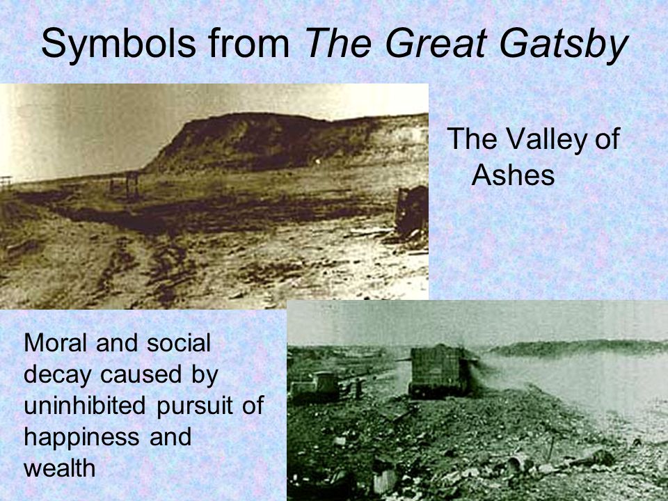 Symbols from The Great Gatsby The Valley of Ashes Moral and social decay caused by uninhibited pursuit of happiness and wealth