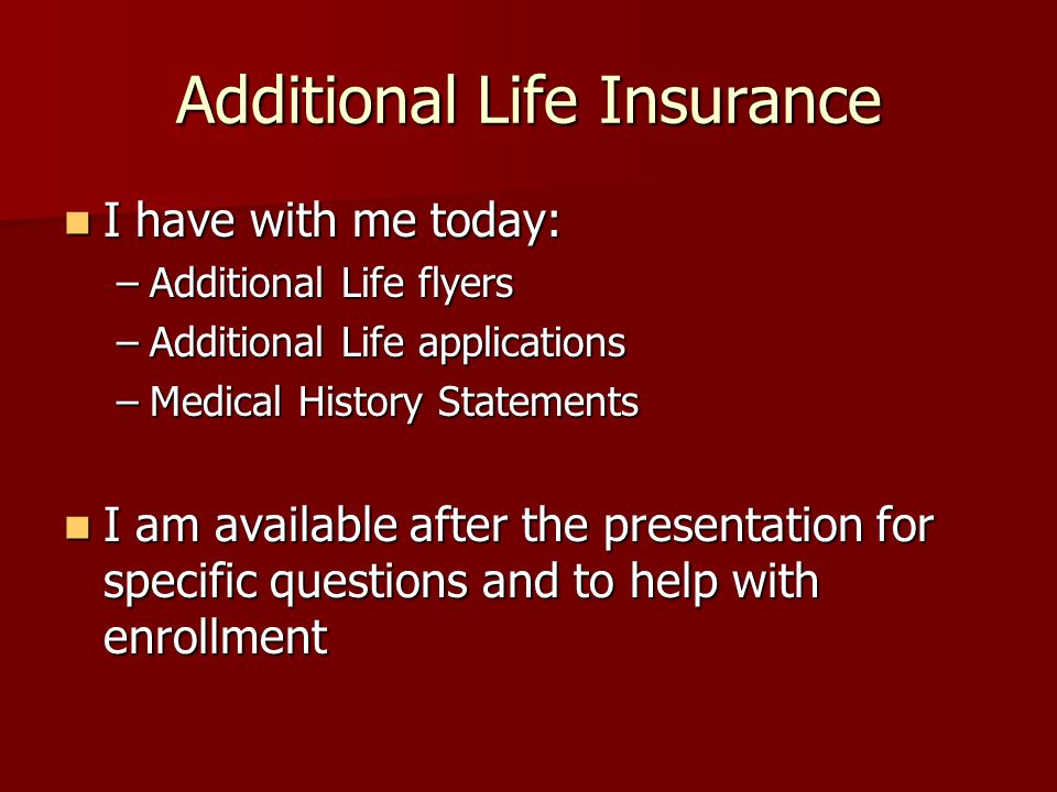 Additional Life Insurance I have with me today: I have with me today: –Additional Life flyers –Additional Life applications –Medical History Statements I am available after the presentation for specific questions and to help with enrollment I am available after the presentation for specific questions and to help with enrollment
